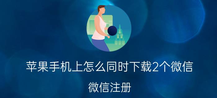 苹果手机上怎么同时下载2个微信 微信注册，能不能两次注册用同一手机号？